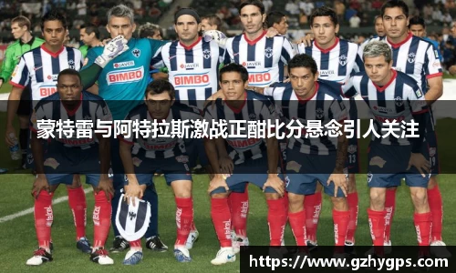 蒙特雷与阿特拉斯激战正酣比分悬念引人关注